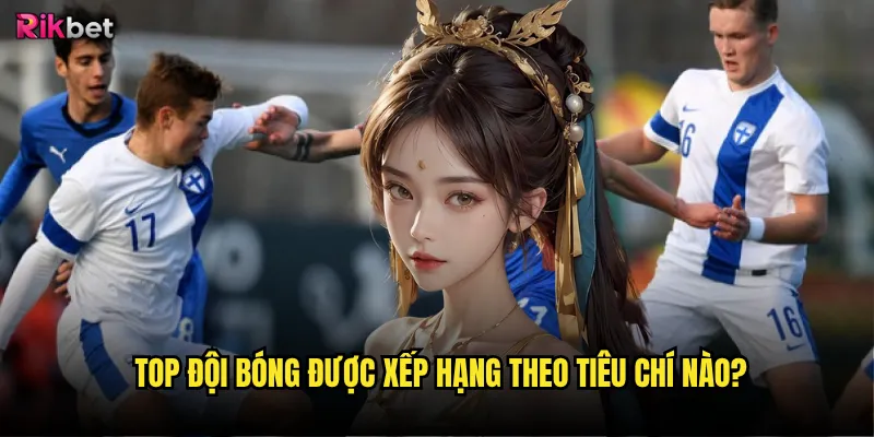 Top đội bóng được xếp hạng theo tiêu chí nào?